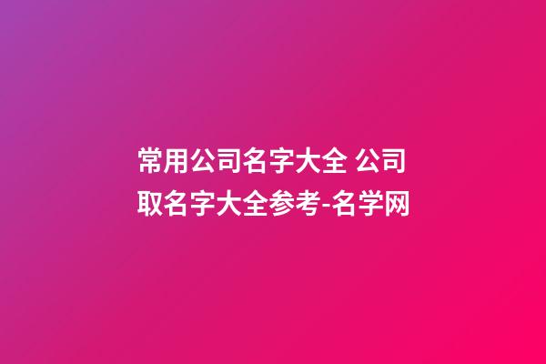 常用公司名字大全 公司取名字大全参考-名学网